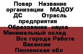 Повар › Название организации ­ МАДОУ ДС № 100 › Отрасль предприятия ­ Образование, наука › Минимальный оклад ­ 11 000 - Все города Работа » Вакансии   . Пензенская обл.,Заречный г.